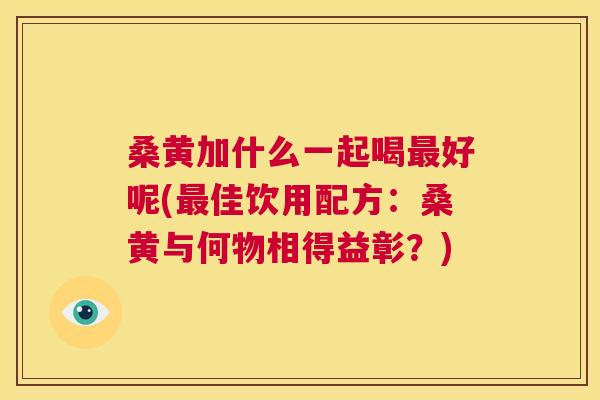 桑黄加什么一起喝好呢(佳饮用配方:桑黄与何物相得益彰?) 桑黄加什么一起喝好呢(佳饮用配方:桑黄与何物相得益彰?)