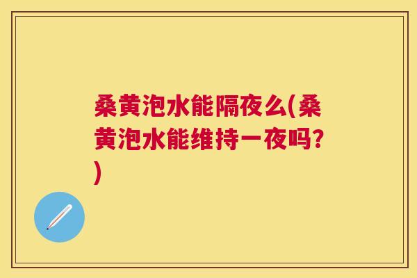 桑黄泡水能隔夜么(桑黄泡水能维持一夜吗？)