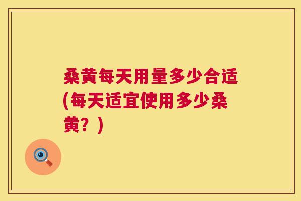 桑黄每天用量多少合适(每天适宜使用多少桑黄?) 桑黄每天用量多少合适(每天适宜使用多少桑黄?)