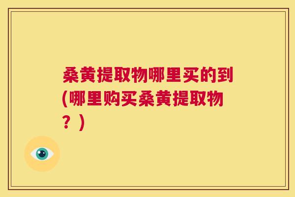 桑黄提取物哪里买的到(哪里购买桑黄提取物?) 桑黄提取物哪里买的到(哪里购买桑黄提取物?)