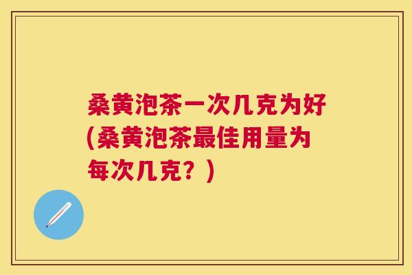 桑黄泡茶一次几克为好(桑黄泡茶佳用量为每次几克?) 桑黄泡茶一次几克为好(桑黄泡茶佳用量为每次几克?)