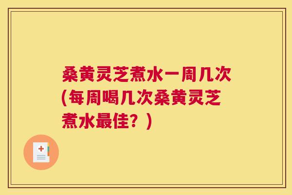 桑黄灵芝煮水一周几次(每周喝几次桑黄灵芝煮水佳?) 桑黄灵芝煮水一周几次(每周喝几次桑黄灵芝煮水佳?)