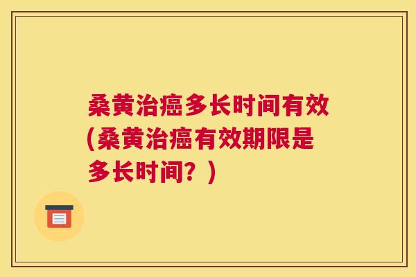 桑黄多长时间有效(桑黄有效期限是多长时间?) 桑黄多长时间有效(桑黄有效期限是多长时间?)
