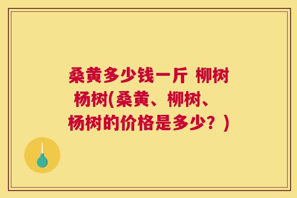 桑黄多少钱一斤 柳树 杨树(桑黄、柳树、杨树的价格是多少？)