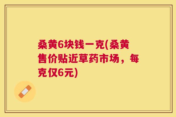 桑黄6块钱一克(桑黄售价贴近草药市场,每克仅6元) 桑黄6块钱一克(桑黄售价贴近草药市场,每克仅6元)