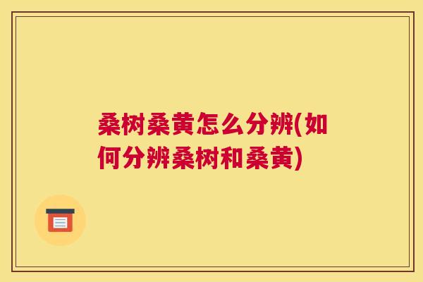 桑树桑黄怎么分辨(如何分辨桑树和桑黄) 桑树桑黄怎么分辨(如何分辨桑树和桑黄)