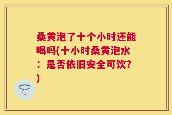 桑黄泡了十个小时还能喝吗(十小时桑黄泡水:是否依旧安全可饮?) 桑黄泡了十个小时还能喝吗(十小时桑黄泡水:是否依旧安全可饮?)