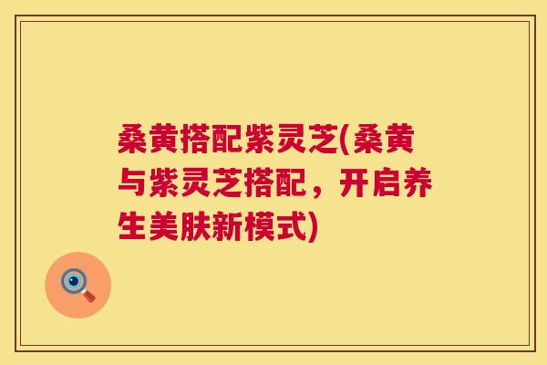 桑黄搭配紫灵芝(桑黄与紫灵芝搭配,开启养生美肤新模式) 桑黄搭配紫灵芝(桑黄与紫灵芝搭配,开启养生美肤新模式)