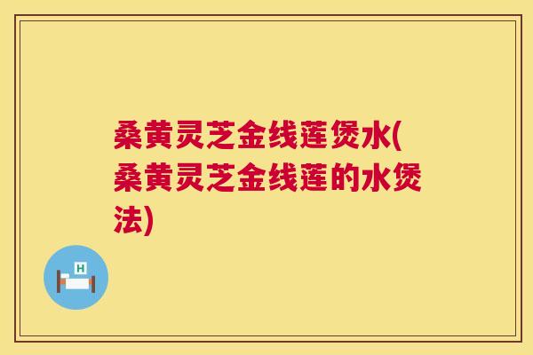 桑黄灵芝金线莲煲水(桑黄灵芝金线莲的水煲法) 桑黄灵芝金线莲煲水(桑黄灵芝金线莲的水煲法)