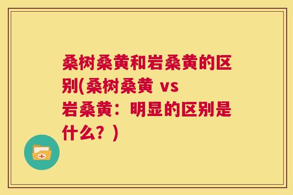 桑树桑黄和岩桑黄的区别(桑树桑黄 vs 岩桑黄:明显的区别是什么?) 桑树桑黄和岩桑黄的区别(桑树桑黄 vs 岩桑黄:明显的区别是什么?)