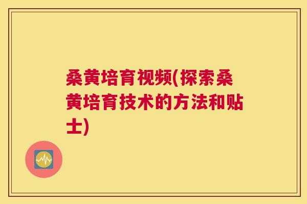 桑黄培育视频(探索桑黄培育技术的方法和贴士) 桑黄培育视频(探索桑黄培育技术的方法和贴士)