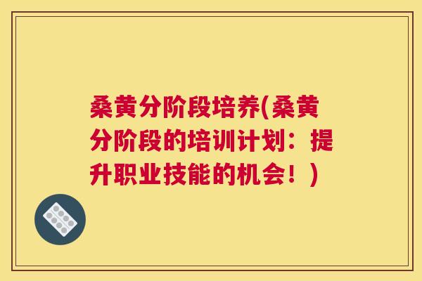 桑黄分阶段培养(桑黄分阶段的培训计划:提升职业技能的机会!) 桑黄分阶段培养(桑黄分阶段的培训计划:提升职业技能的机会!)