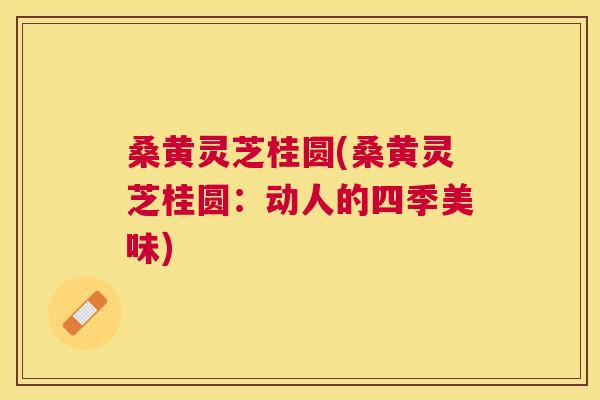桑黄灵芝桂圆(桑黄灵芝桂圆:动人的四季美味) 桑黄灵芝桂圆(桑黄灵芝桂圆:动人的四季美味)