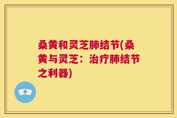 桑黄和灵芝结节(桑黄与灵芝:结节之利器) 桑黄和灵芝结节(桑黄与灵芝:结节之利器)