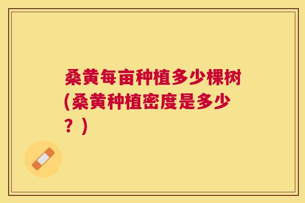 桑黄每亩种植多少棵树(桑黄种植密度是多少?) 桑黄每亩种植多少棵树(桑黄种植密度是多少?)