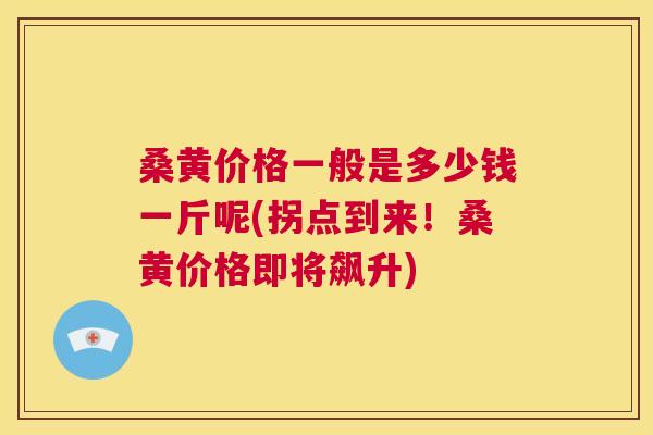 桑黄价格一般是多少钱一斤呢(拐点到来!桑黄价格即将飙升) 桑黄价格一般是多少钱一斤呢(拐点到来!桑黄价格即将飙升)