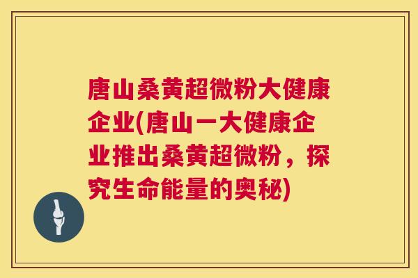 唐山桑黄超微粉大健康企业(唐山一大健康企业推出桑黄超微粉,探究生命能量的奥秘) 唐山桑黄超微粉大健康企业(唐山一大健康企业推出桑黄超微粉,探究生命能量的奥秘)