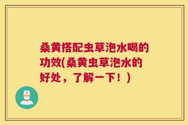 桑黄搭配虫草泡水喝的功效(桑黄虫草泡水的好处,了解一下!) 桑黄搭配虫草泡水喝的功效(桑黄虫草泡水的好处,了解一下!)