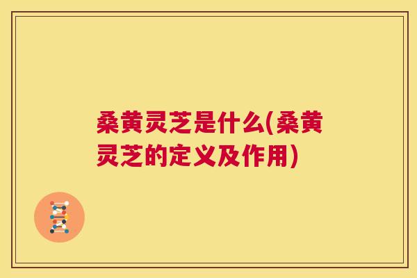 桑黄灵芝是什么(桑黄灵芝的定义及作用) 桑黄灵芝是什么(桑黄灵芝的定义及作用)