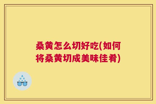 桑黄怎么切好吃(如何将桑黄切成美味佳肴) 桑黄怎么切好吃(如何将桑黄切成美味佳肴)