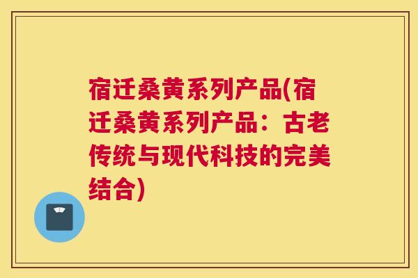 宿迁桑黄系列产品(宿迁桑黄系列产品:古老传统与现代科技的完美结合) 宿迁桑黄系列产品(宿迁桑黄系列产品:古老传统与现代科技的完美结合)