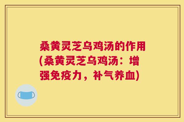 桑黄灵芝乌鸡汤的作用(桑黄灵芝乌鸡汤:增强力,) 桑黄灵芝乌鸡汤的作用(桑黄灵芝乌鸡汤:增强力,)