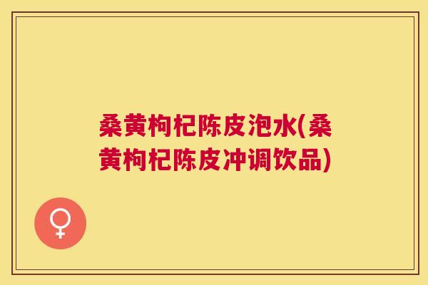 桑黄枸杞陈皮泡水(桑黄枸杞陈皮冲调饮品) 桑黄枸杞陈皮泡水(桑黄枸杞陈皮冲调饮品)