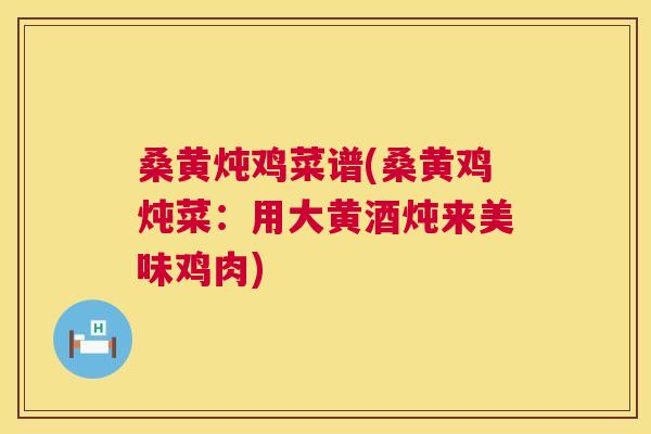 桑黄炖鸡菜谱(桑黄鸡炖菜:用大黄酒炖来美味鸡肉) 桑黄炖鸡菜谱(桑黄鸡炖菜:用大黄酒炖来美味鸡肉)