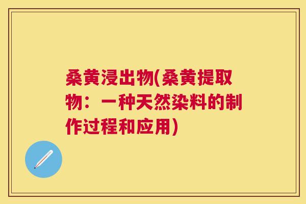 桑黄浸出物(桑黄提取物:一种天然染料的制作过程和应用) 桑黄浸出物(桑黄提取物:一种天然染料的制作过程和应用)