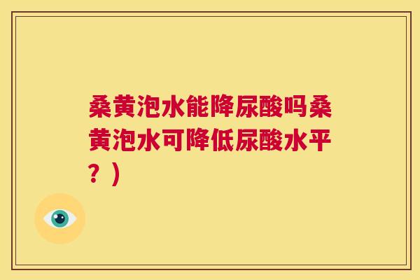 桑黄泡水能降尿酸吗桑黄泡水可降低尿酸水平?) 桑黄泡水能降尿酸吗桑黄泡水可降低尿酸水平?)