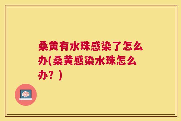 桑黄有水珠了怎么办(桑黄水珠怎么办?) 桑黄有水珠了怎么办(桑黄水珠怎么办?)