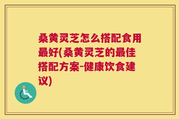 桑黄灵芝怎么搭配食用好(桑黄灵芝的佳搭配方案-健康饮食建议) 桑黄灵芝怎么搭配食用好(桑黄灵芝的佳搭配方案-健康饮食建议)