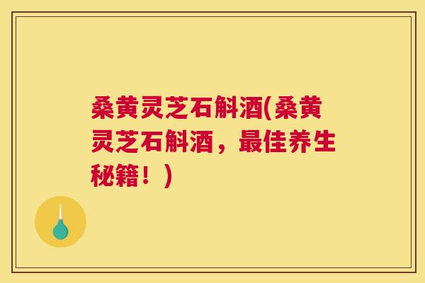 桑黄灵芝石斛酒(桑黄灵芝石斛酒,佳养生秘籍!) 桑黄灵芝石斛酒(桑黄灵芝石斛酒,佳养生秘籍!)