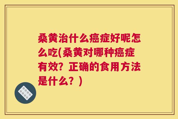 桑黄什么症好呢怎么吃(桑黄对哪种症有效?正确的食用方法是什么?) 桑黄什么症好呢怎么吃(桑黄对哪种症有效?正确的食用方法是什么?)