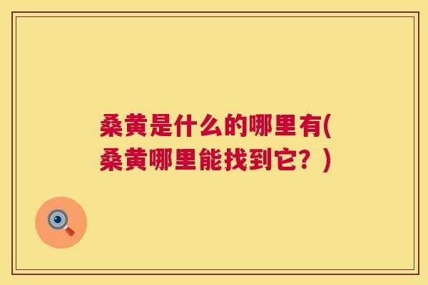 桑黄是什么的哪里有(桑黄哪里能找到它?) 桑黄是什么的哪里有(桑黄哪里能找到它?)