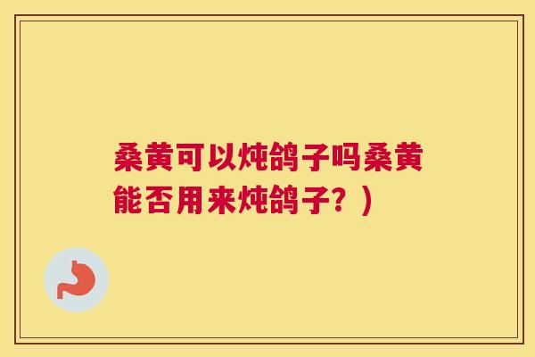 桑黄可以炖鸽子吗桑黄能否用来炖鸽子?) 桑黄可以炖鸽子吗桑黄能否用来炖鸽子?)