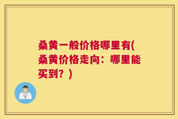 桑黄一般价格哪里有(桑黄价格走向：哪里能买到？)
