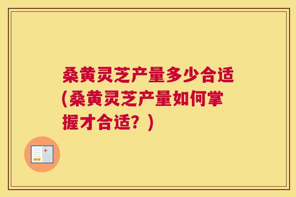 桑黄灵芝产量多少合适(桑黄灵芝产量如何掌握才合适?) 桑黄灵芝产量多少合适(桑黄灵芝产量如何掌握才合适?)