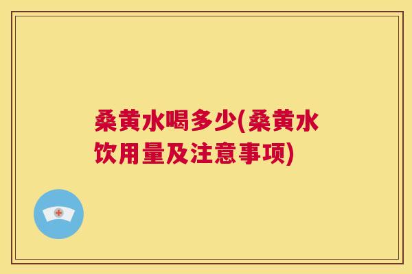 桑黄水喝多少(桑黄水饮用量及注意事项) 桑黄水喝多少(桑黄水饮用量及注意事项)