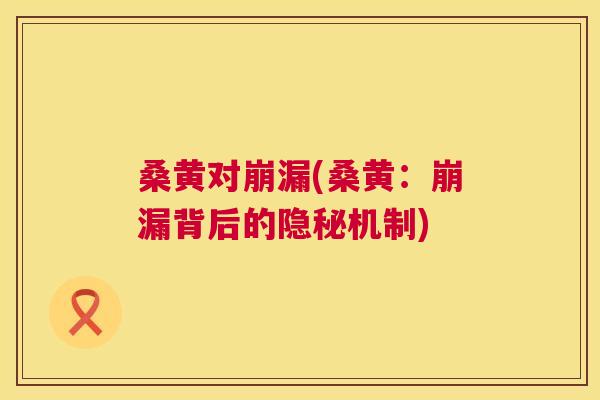 桑黄对崩漏(桑黄:崩漏背后的隐秘机制) 桑黄对崩漏(桑黄:崩漏背后的隐秘机制)