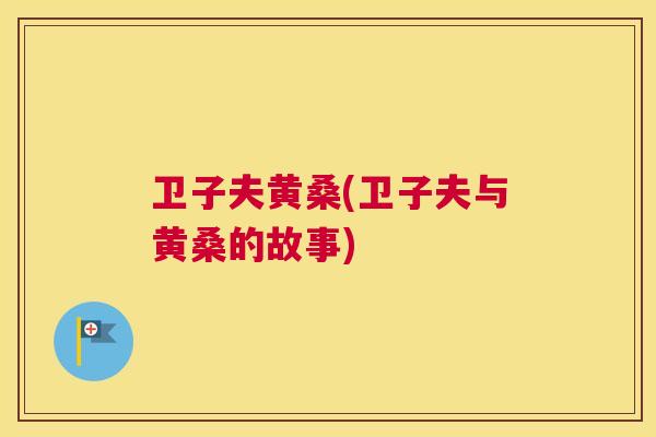 卫子夫黄桑(卫子夫与黄桑的故事) 卫子夫黄桑(卫子夫与黄桑的故事)