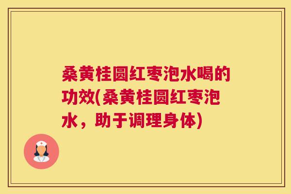 桑黄桂圆红枣泡水喝的功效(桑黄桂圆红枣泡水，助于调理身体)