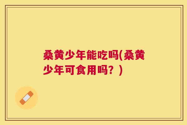 桑黄少年能吃吗(桑黄少年可食用吗?) 桑黄少年能吃吗(桑黄少年可食用吗?)