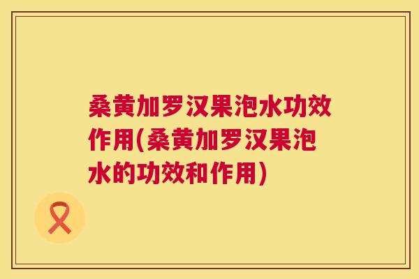 桑黄加罗汉果泡水功效作用(桑黄加罗汉果泡水的功效和作用) 桑黄加罗汉果泡水功效作用(桑黄加罗汉果泡水的功效和作用)