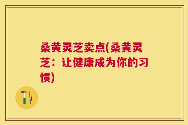桑黄灵芝卖点(桑黄灵芝:让健康成为你的习惯) 桑黄灵芝卖点(桑黄灵芝:让健康成为你的习惯)