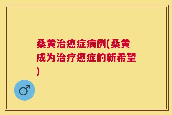 桑黄症例(桑黄成为症的新希望) 桑黄症例(桑黄成为症的新希望)