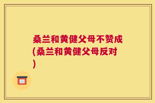 桑兰和黄健父母不赞成(桑兰和黄健父母反对) 桑兰和黄健父母不赞成(桑兰和黄健父母反对)