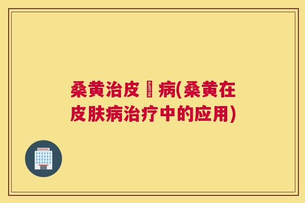桑黄皮膚(桑黄在中的应用) 桑黄皮膚(桑黄在中的应用)