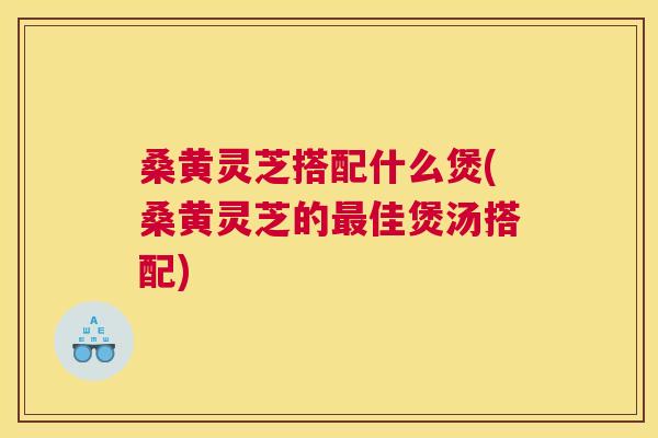 桑黄灵芝搭配什么煲(桑黄灵芝的佳煲汤搭配) 桑黄灵芝搭配什么煲(桑黄灵芝的佳煲汤搭配)