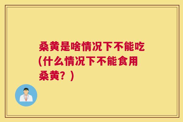 桑黄是啥情况下不能吃(什么情况下不能食用桑黄?) 桑黄是啥情况下不能吃(什么情况下不能食用桑黄?)